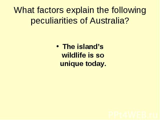 What factors explain the following peculiarities of Australia? The island’s wildlife is so unique today.