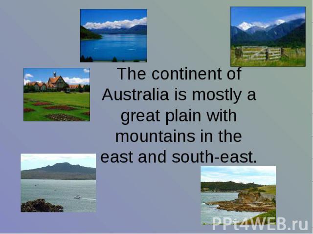 The continent of Australia is mostly a great plain with mountains in the east and south-east.