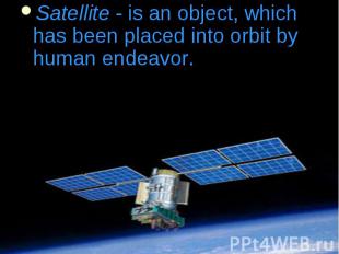 Satellite - is an object, which has been placed into orbit by human endeavor. Sa
