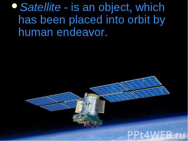 Satellite - is an object, which has been placed into orbit by human endeavor. Satellite - is an object, which has been placed into orbit by human endeavor.