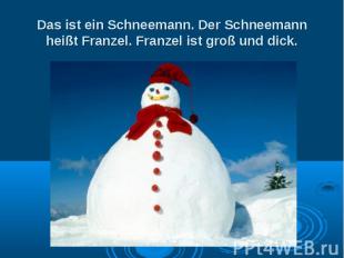 Das ist ein Schneemann. Der Schneemann heißt Franzel. Franzel ist groß und dick.