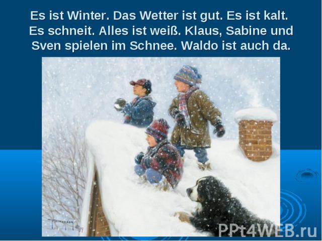 Es ist Winter. Das Wetter ist gut. Es ist kalt. Es schneit. Alles ist weiß. Klaus, Sabine und Sven spielen im Schnee. Waldo ist auch da.