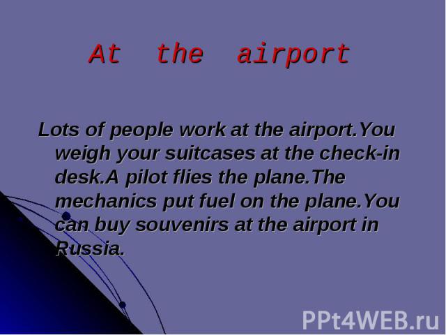 Lots of people work at the airport.You weigh your suitcases at the check-in desk.A pilot flies the plane.The mechanics put fuel on the plane.You can buy souvenirs at the airport in Russia. Lots of people work at the airport.You weigh your suitcases …