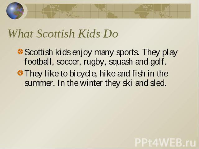 Scottish kids enjoy many sports. They play football, soccer, rugby, squash and golf. Scottish kids enjoy many sports. They play football, soccer, rugby, squash and golf. They like to bicycle, hike and fish in the summer. In the winter they ski and sled.