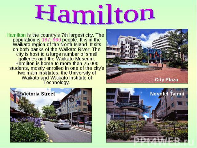 Hamilton is the country's 7th largest city. The population is 187, 960 people. It is in the Waikato region of the North Island. It sits on both banks of the Waikato River. The city is host to a large number of small galleries and the Waikato Museum.…