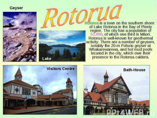 Rotorua is a town on the southern shore of Lake Rotorua in the Bay of Plenty region. The city has a population of 53,000, of which one third is Māori. Rotorua is well-known for geothermal activity. There are a number of geysers, notably the 20-m Poh…