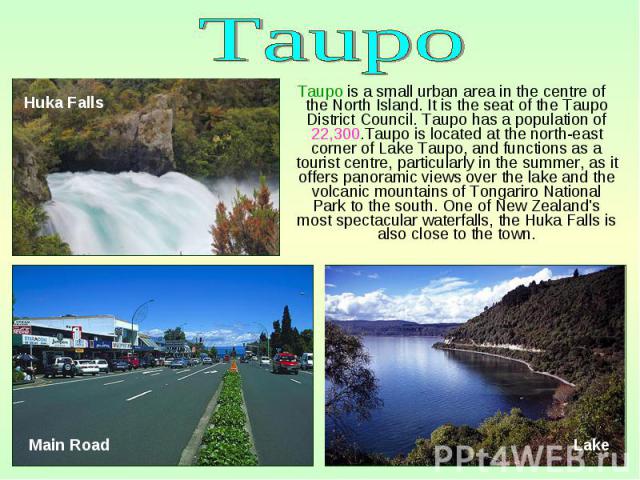 Taupo is a small urban area in the centre of the North Island. It is the seat of the Taupo District Council. Taupo has a population of 22,300.Taupo is located at the north-east corner of Lake Taupo, and functions as a tourist centre, particularly in…