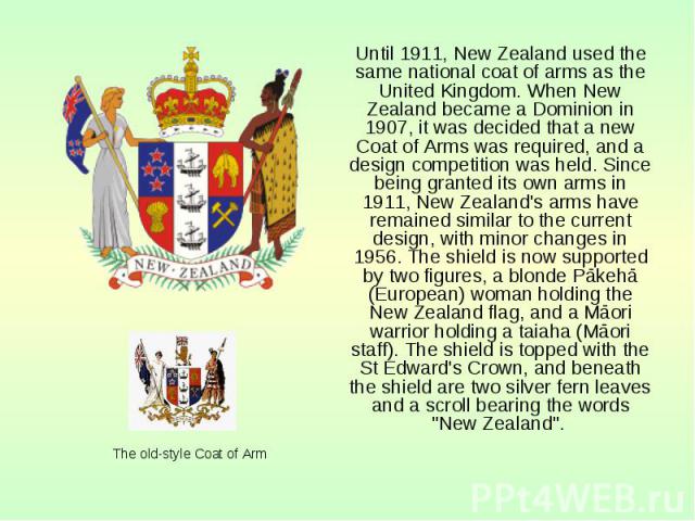 Until 1911, New Zealand used the same national coat of arms as the United Kingdom. When New Zealand became a Dominion in 1907, it was decided that a new Coat of Arms was required, and a design competition was held. Since being granted its own arms i…