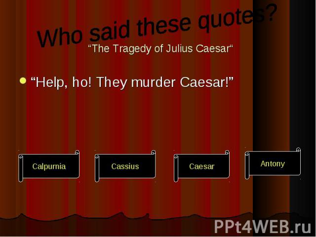 “Help, ho! They murder Caesar!” “Help, ho! They murder Caesar!”