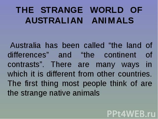 Australia has been called “the land of differences” and “the continent of contrasts”. There are many ways in which it is different from other countries. The first thing most people think of are the strange native animals