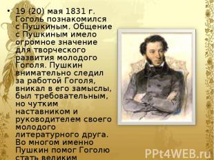 19 (20) мая 1831 г. Гоголь познакомился с Пушкиным. Общение с Пушкиным имело огр
