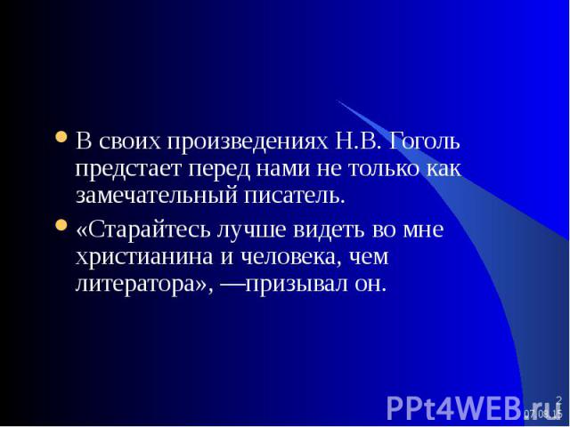 В своих произведениях Н.В. Гоголь предстает перед нами не только как замечательный писатель. В своих произведениях Н.В. Гоголь предстает перед нами не только как замечательный писатель. «Старайтесь лучше видеть во мне христианина и человека, чем лит…