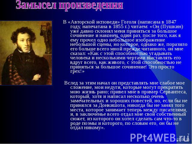 В «Авторской исповеди» Гоголя (написана в 1847 году, напечатана в 1855 г.) читаем: «Он (Пушкин) уже давно склонял меня приняться за большое сочинение и наконец, один раз, после того, как я ему прочел одно небольшое изображение небольшой сцены, но ко…