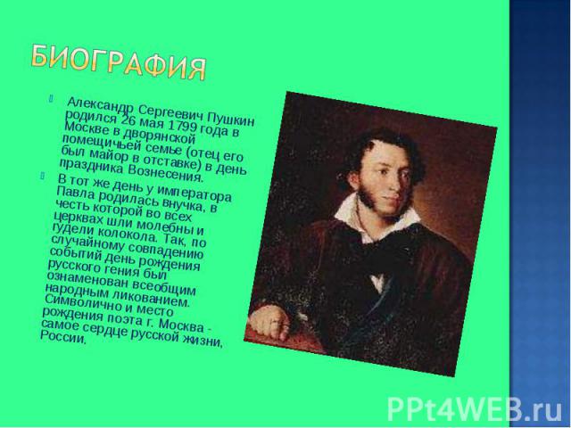 Александр Сергеевич Пушкин родился 26 мая 1799 года в Москве в дворянской помещичьей семье (отец его был майор в отставке) в день праздника Вознесения. Александр Сергеевич Пушкин родился 26 мая 1799 года в Москве в дворянской помещичьей семье (отец …