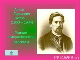 Антон Павлович Чехов (1860 – 1904) Антон Павлович Чехов (1860 – 1904) Ранние юмо