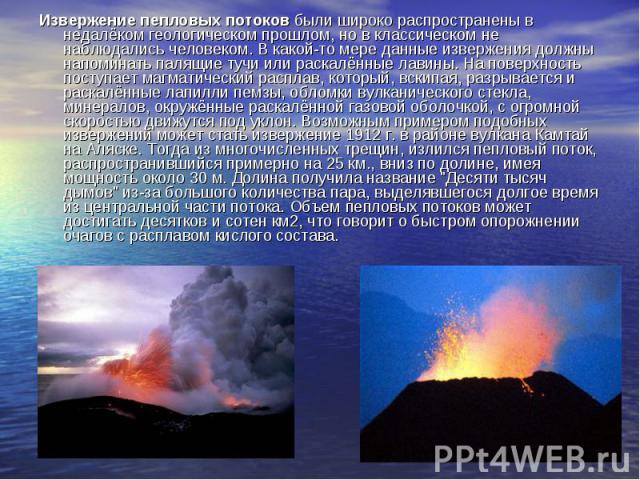 Извержение пепловых потоков были широко распространены в недалёком геологическом прошлом, но в классическом не наблюдались человеком. В какой-то мере данные извержения должны напоминать палящие тучи или раскалённые лавины. На поверхность поступает м…