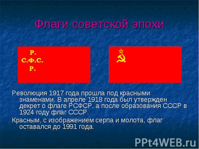 Революция 1917 года прошла под красными знаменами. В апреле 1918 года был утвержден декрет о флаге РСФСР, а после образования СССР в 1924 году флаг СССР. Революция 1917 года прошла под красными знаменами. В апреле 1918 года был утвержден декрет о фл…