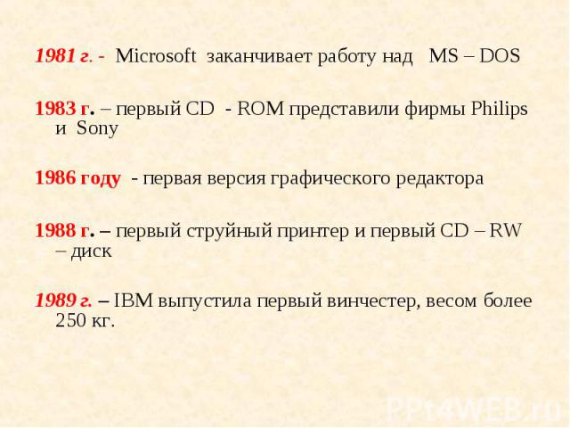 1981 г. - Microsoft заканчивает работу над МS – DOS 1981 г. - Microsoft заканчивает работу над МS – DOS 1983 г. – первый CD - ROM представили фирмы Philips и Sony 1986 году - первая версия графического редактора 1988 г. – первый струйный принтер и п…