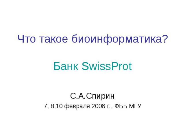 Что такое биоинформатика? Банк SwissProt С.А.Спирин 7, 8,10 февраля 2006 г., ФББ МГУ