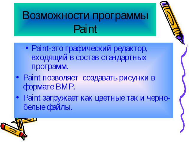 Возможности программы Paint Paint-это графический редактор, входящий в состав стандартных программ. Paint позволяет создавать рисунки в формате BMP. Paint загружает как цветные так и черно-белые файлы.