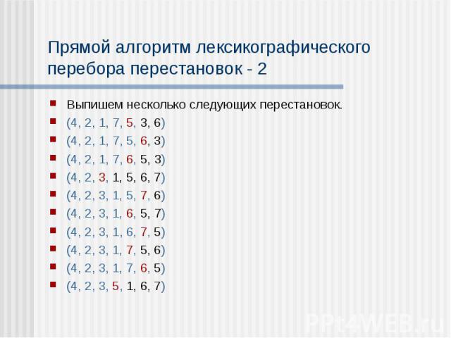 Прямой алгоритм лексикографического перебора перестановок - 2 Выпишем несколько следующих перестановок. (4, 2, 1, 7, 5, 3, 6) (4, 2, 1, 7, 5, 6, 3) (4, 2, 1, 7, 6, 5, 3) (4, 2, 3, 1, 5, 6, 7) (4, 2, 3, 1, 5, 7, 6) (4, 2, 3, 1, 6, 5, 7) (4, 2, 3, 1, …