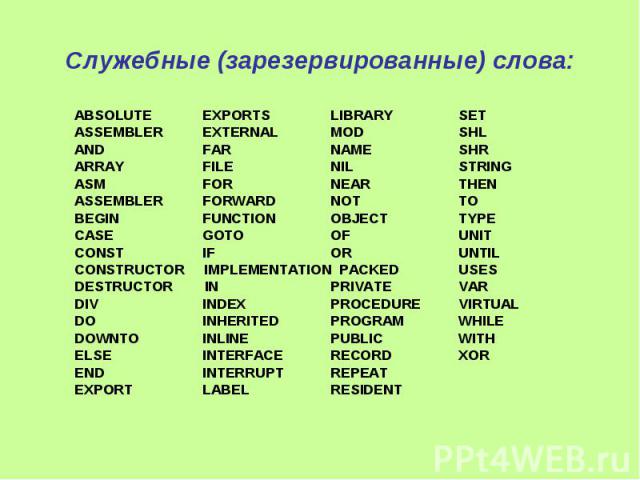 Служебные (зарезервированные) слова: ABSOLUTE EXPORTS LIBRARY SET ASSEMBLER EXTERNAL MOD SHL AND FAR NAME SHR ARRAY FILE NIL STRING ASM FOR NEAR THEN ASSEMBLER FORWARD NOT TO BEGIN FUNCTION OBJECT TYPE CASE GOTO OF UNIT CONST IF OR UNTIL CONSTRUCTOR…