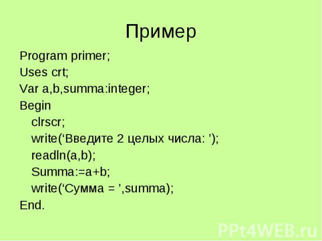 Пример Program primer; Uses crt; Var a,b,summa:integer; Begin clrscr; write(‘Введите 2 целых числа: ’); readln(a,b); Summa:=a+b; write(‘Сумма = ’,summa); End.