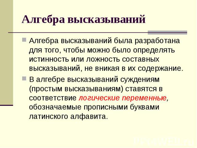 Алгебра высказываний Алгебра высказываний была разработана для того, чтобы можно было определять истинность или ложность составных высказываний, не вникая в их содержание. В алгебре высказываний суждениям (простым высказываниям) ставятся в соответст…