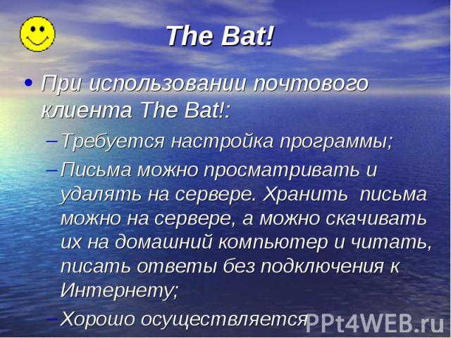 The Bat! При использовании почтового клиента The Bat!: Требуется настройка программы; Письма можно просматривать и удалять на сервере. Хранить письма можно на сервере, а можно скачивать их на домашний компьютер и читать, писать ответы без подключени…