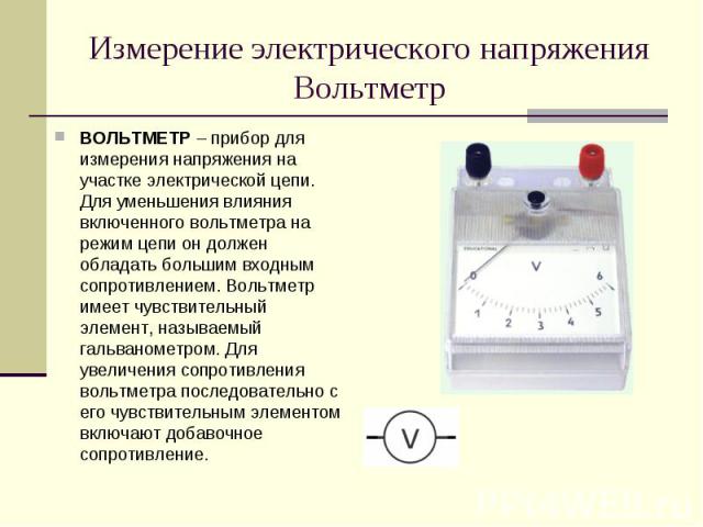 ВОЛЬТМЕТР – прибор для измерения напряжения на участке электрической цепи. Для уменьшения влияния включенного вольтметра на режим цепи он должен обладать большим входным сопротивлением. Вольтметр имеет чувствительный элемент, называемый гальванометр…