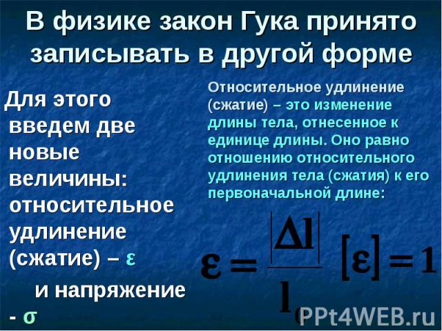 В физике закон Гука принято записывать в другой форме Для этого введем две новые величины: относительное удлинение (сжатие) – ε и напряжение - σ