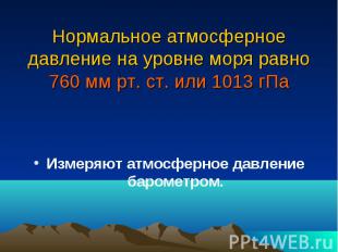 Нормальное атмосферное давление на уровне моря равно 760 мм рт. ст. или 1013 гПа