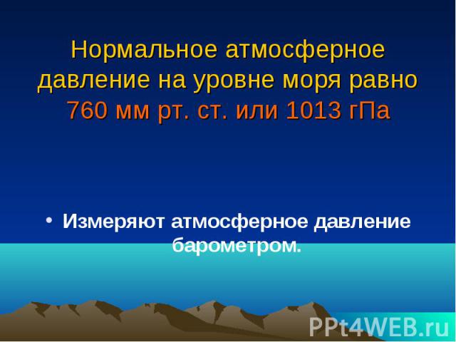 Нормальное атмосферное давление на уровне моря равно 760 мм рт. ст. или 1013 гПа Измеряют атмосферное давление барометром.