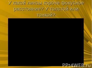 У какой линзы короче фокусное расстояние? У толстой или тонкой?