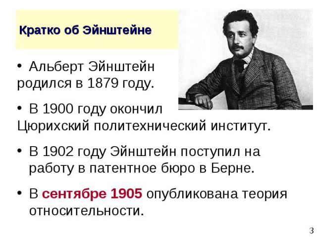 Альберт Эйнштейн Альберт Эйнштейн родился в 1879 году. В 1900 году окончил Цюрихский политехнический институт. В 1902 году Эйнштейн поступил на работу в патентное бюро в Берне. В сентябре 1905 опубликована теория относительности.