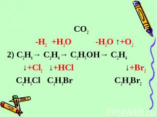 CO2 -H2 +H2O -H2O ↑+O2 2) C2H6→ C2H4→ C2H5OH→ C2H4 ↓+Cl2 ↓+HCl ↓+Br2 C2H5Cl C2H5
