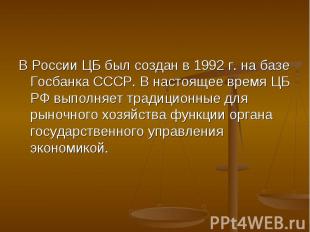 В России ЦБ был создан в 1992 г. на базе Госбанка СССР. В настоящее время ЦБ РФ