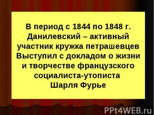 В период с 1844 по 1848 г. Данилевский – активный участник кружка петрашевцев Вы