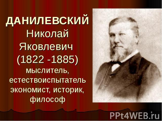 ДАНИЛЕВСКИЙ Николай Яковлевич (1822 -1885) мыслитель, естествоиспытатель экономист, историк, философ