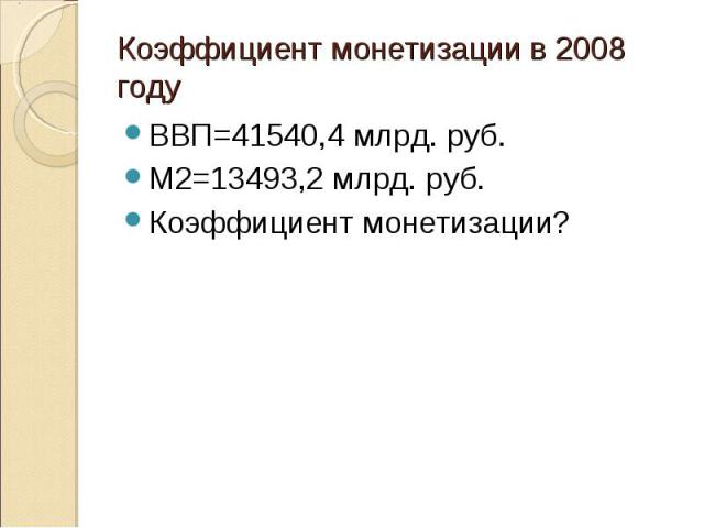 ВВП=41540,4 млрд. руб. ВВП=41540,4 млрд. руб. М2=13493,2 млрд. руб. Коэффициент монетизации?