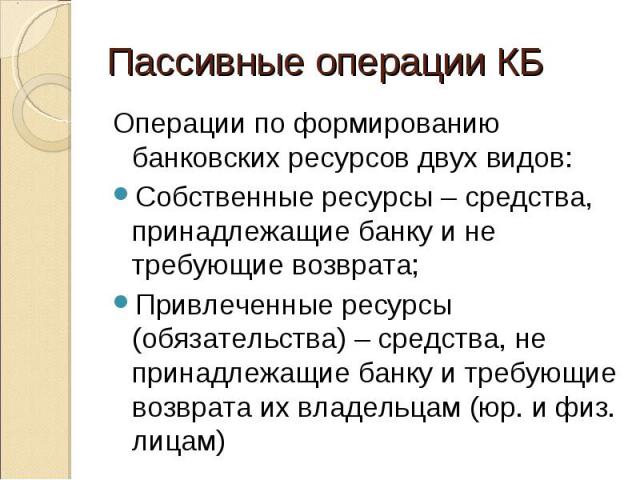 Операции по формированию банковских ресурсов двух видов: Операции по формированию банковских ресурсов двух видов: Собственные ресурсы – средства, принадлежащие банку и не требующие возврата; Привлеченные ресурсы (обязательства) – средства, не принад…