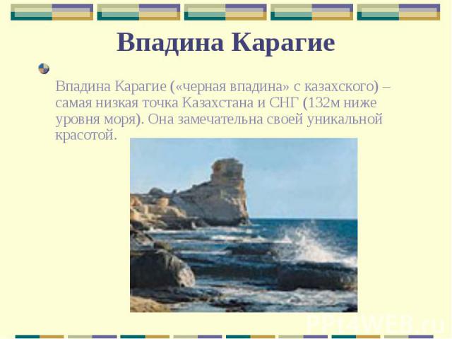Впадина Карагие («черная впадина» с казахского) – самая низкая точка Казахстана и СНГ (132м ниже уровня моря). Она замечательна своей уникальной красотой. Впадина Карагие («черная впадина» с казахского) – самая низкая точка Казахстана и СНГ (132м ни…