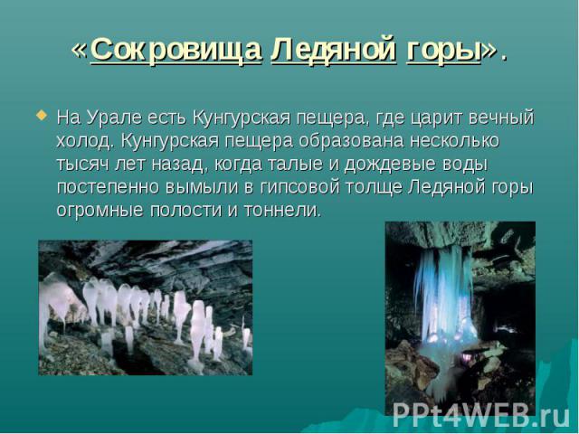 На Урале есть Кунгурская пещера, где царит вечный холод. Кунгурская пещера образована несколько тысяч лет назад, когда талые и дождевые воды постепенно вымыли в гипсовой толще Ледяной горы огромные полости и тоннели. На Урале есть Кунгурская пещера,…