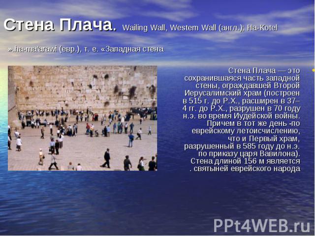 Стена Плача — это сохранившаяся часть западной стены, ограждавшей Второй Иерусалимский храм (построен в 515 г. до Р.Х., расширен в 37–4 гг. до Р.Х., разрушен в 70 году н.э. во время Иудейской войны. Причем в тот же день -по еврейскому летоисчислению…