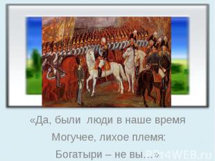 «Да, были люди в наше время Могучее, лихое племя: Богатыри – не вы…»