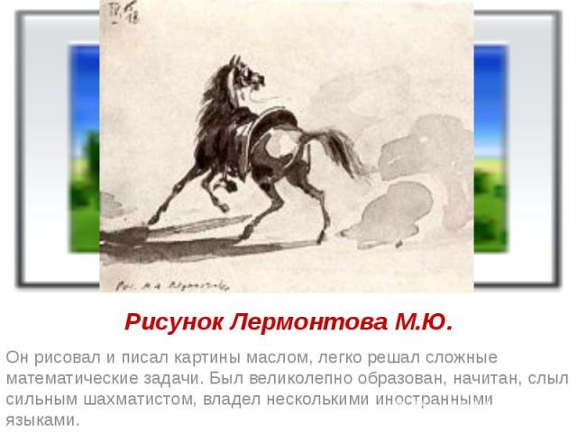 Рисунок Лермонтова М.Ю. Он рисовал и писал картины маслом, легко решал сложные математические задачи. Был великолепно образован, начитан, слыл сильным шахматистом, владел несколькими иностранными языками.