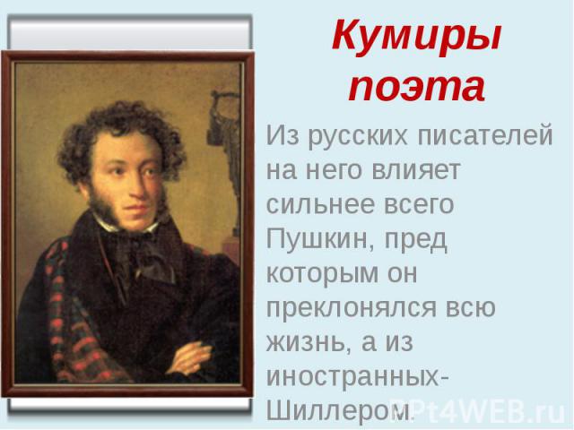 Кумиры поэта Из русских писателей на него влияет сильнее всего Пушкин, пред которым он преклонялся всю жизнь, а из иностранных- Шиллером.