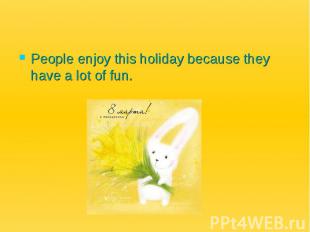 People enjoy this holiday because they have a lot of fun.