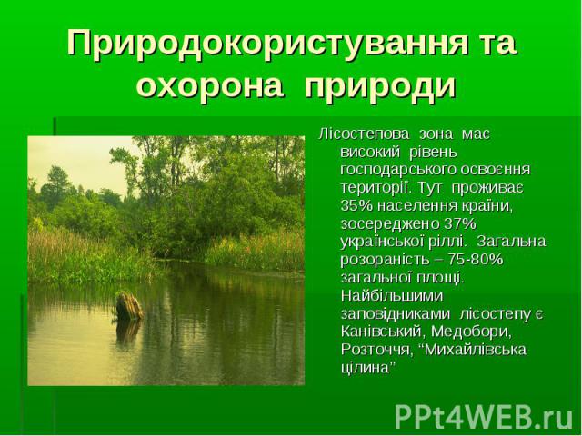 Лісостепова зона має високий рівень господарського освоєння території. Тут проживає 35% населення країни, зосереджено 37% української ріллі. Загальна розораність – 75-80% загальної площі. Найбільшими заповідниками лісостепу є Канівський, Медобори, Р…