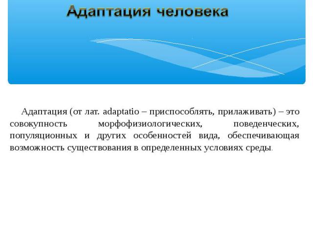 Адаптация (от лат. adaptatio – приспособлять, прилаживать) – это совокупность морфофизиологических, поведенческих, популяционных и других особенностей вида, обеспечивающая возможность существования в определенных условиях среды. Адаптация (от лат. a…